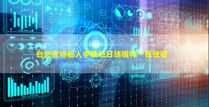 台州夜场招人中晚班日结模特一包住宿